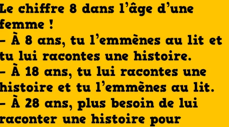Le chiffre 8 dans l’âge d’une femme ! – À 8 ans, tu l’emmènes au lit et tu lui racontes une histoire. – À 18 ans, tu lui racontes une histoire et tu l’emmènes au lit. – À 28 ans, plus besoin de lui raconter une histoire pour l’emmener au lit.