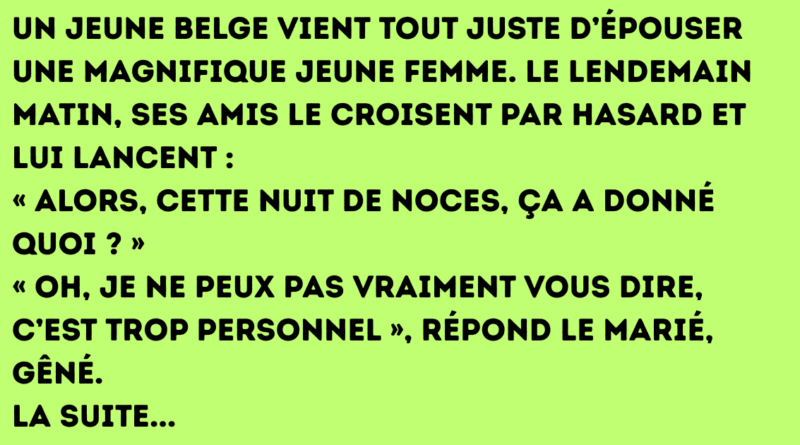 Un jeune Belge vient tout juste d’épouser une magnifique jeune femme. Le lendemain matin, ses amis le croisent par hasard et lui lancent « Alors, cette nuit de noces, ça a donné quoi » « Oh, je
